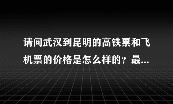 请问武汉到昆明的高铁票和飞机票的价格是怎么样的？最早一班是什么时
