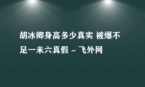 胡冰卿身高多少真实 被爆不足一米六真假 - 飞外网