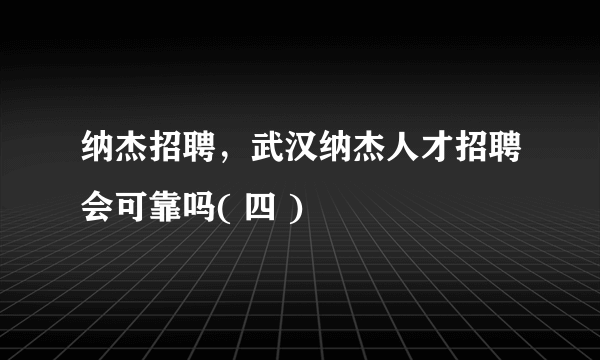 纳杰招聘，武汉纳杰人才招聘会可靠吗( 四 )