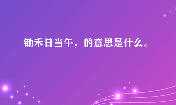 锄禾日当午，的意思是什么。