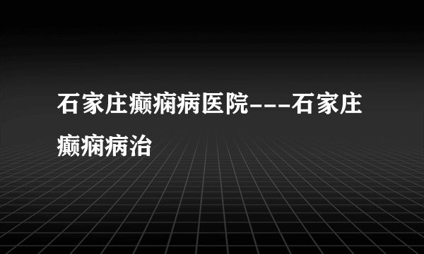 石家庄癫痫病医院---石家庄癫痫病治