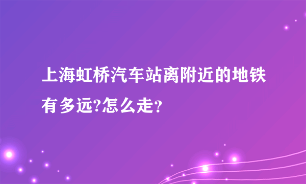 上海虹桥汽车站离附近的地铁有多远?怎么走？