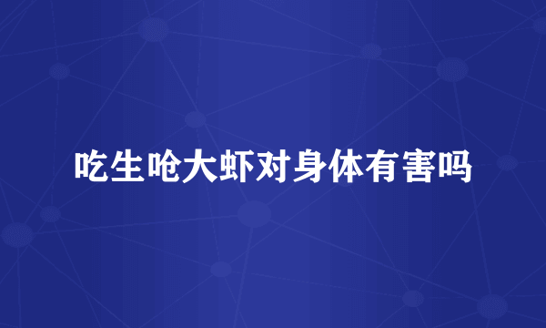 吃生呛大虾对身体有害吗