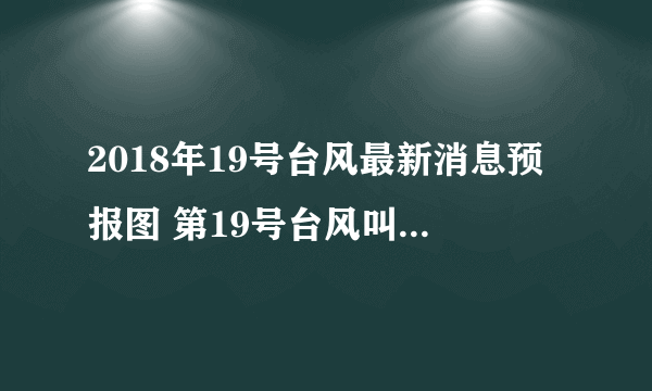 2018年19号台风最新消息预报图 第19号台风叫什么名字登陆哪里