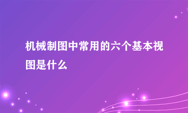 机械制图中常用的六个基本视图是什么