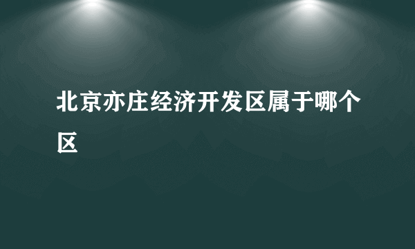北京亦庄经济开发区属于哪个区