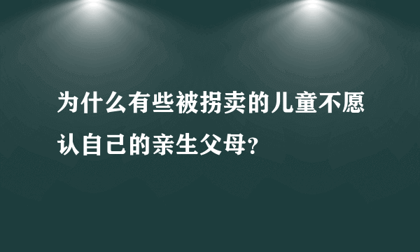 为什么有些被拐卖的儿童不愿认自己的亲生父母？