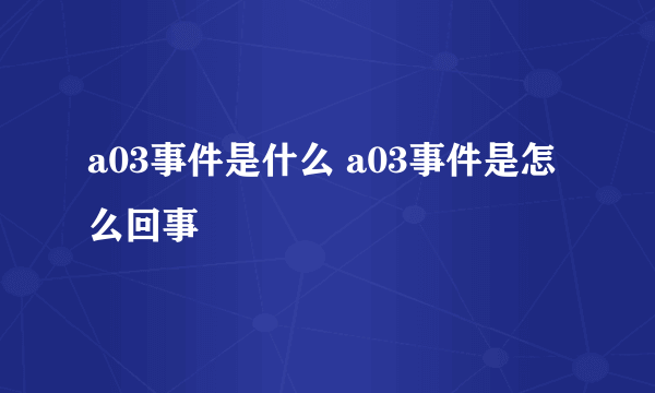 a03事件是什么 a03事件是怎么回事