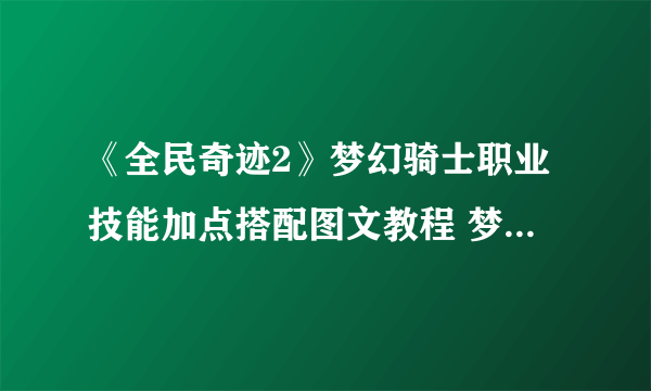 《全民奇迹2》梦幻骑士职业技能加点搭配图文教程 梦幻骑士攻略大全