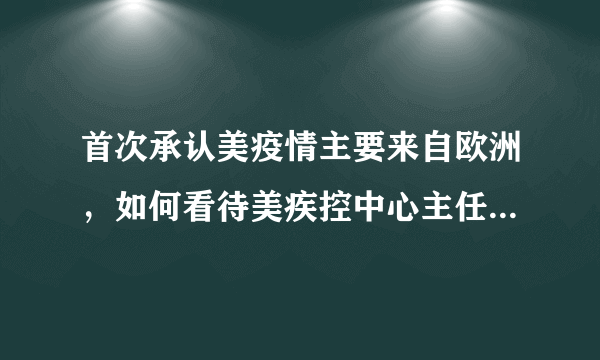 首次承认美疫情主要来自欧洲，如何看待美疾控中心主任再说真相？