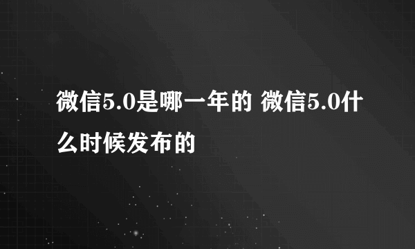 微信5.0是哪一年的 微信5.0什么时候发布的