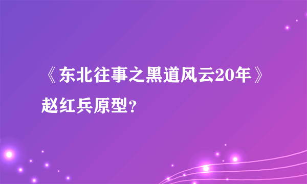 《东北往事之黑道风云20年》赵红兵原型？
