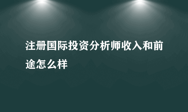 注册国际投资分析师收入和前途怎么样