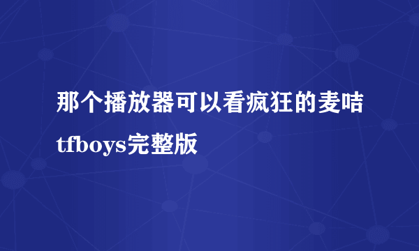 那个播放器可以看疯狂的麦咭tfboys完整版
