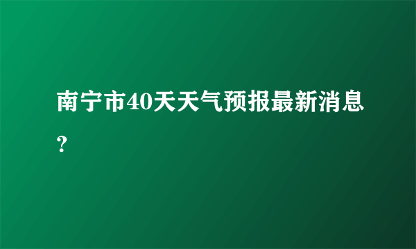 南宁市40天天气预报最新消息？
