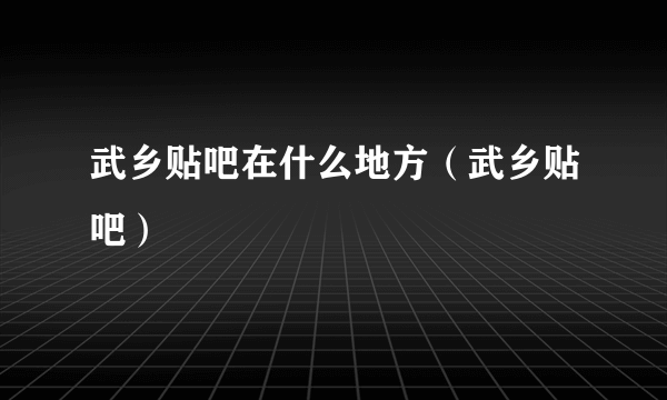 武乡贴吧在什么地方（武乡贴吧）