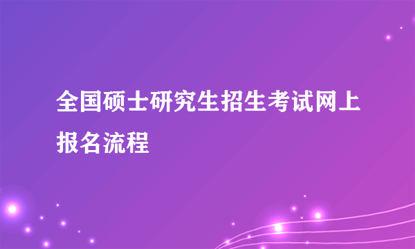 全国硕士研究生招生考试网上报名流程