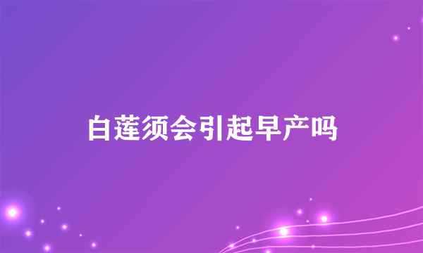 白莲须会引起早产吗
