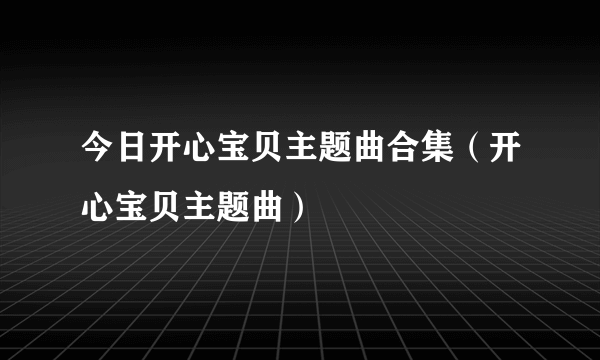 今日开心宝贝主题曲合集（开心宝贝主题曲）