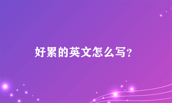 好累的英文怎么写？