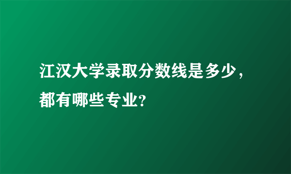 江汉大学录取分数线是多少，都有哪些专业？