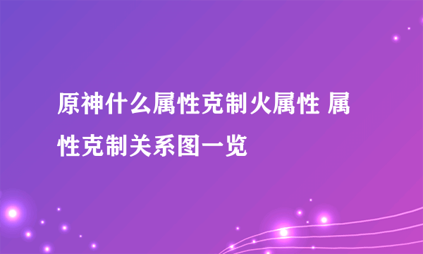 原神什么属性克制火属性 属性克制关系图一览