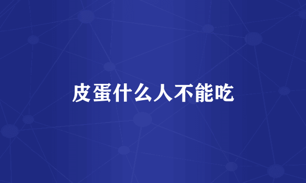 皮蛋什么人不能吃