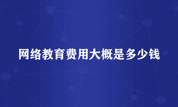 网络教育费用大概是多少钱