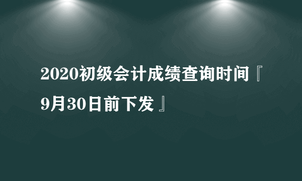 2020初级会计成绩查询时间『9月30日前下发』