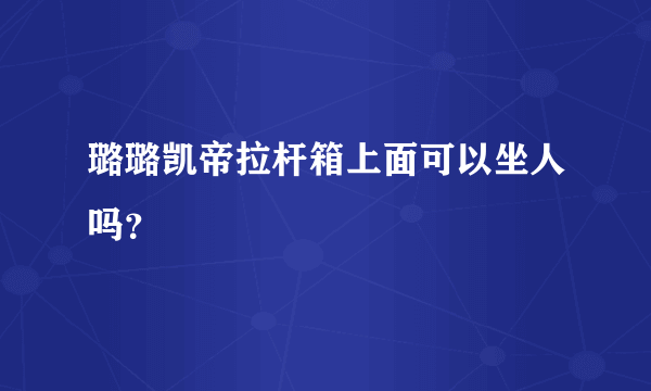 璐璐凯帝拉杆箱上面可以坐人吗？
