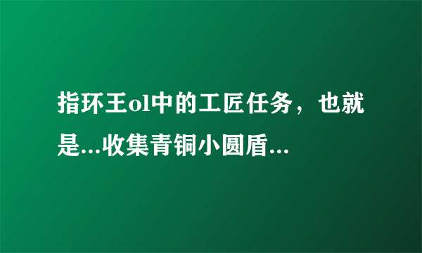 指环王ol中的工匠任务，也就是...收集青铜小圆盾之类的，在哪收集，怎么收？