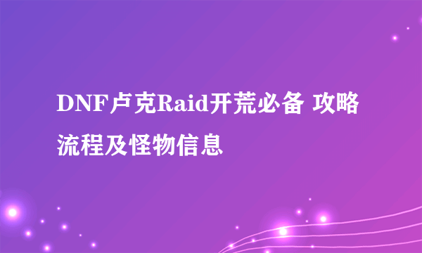 DNF卢克Raid开荒必备 攻略流程及怪物信息