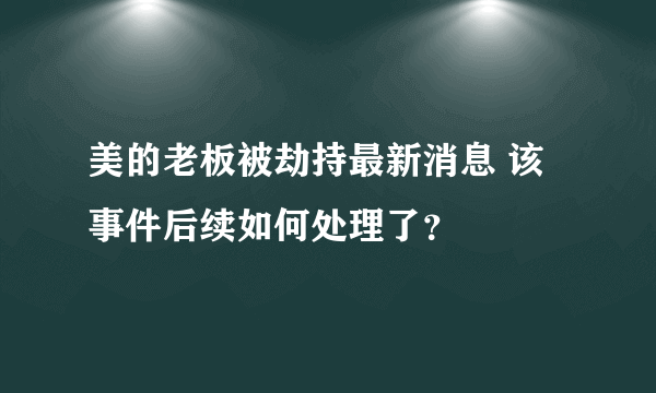 美的老板被劫持最新消息 该事件后续如何处理了？