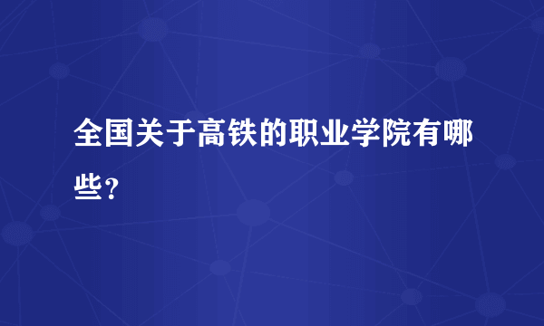 全国关于高铁的职业学院有哪些？