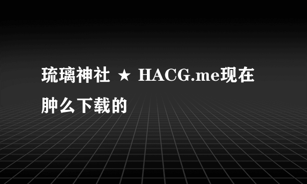 琉璃神社 ★ HACG.me现在肿么下载的