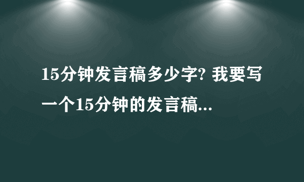 15分钟发言稿多少字? 我要写一个15分钟的发言稿,大概多少字?