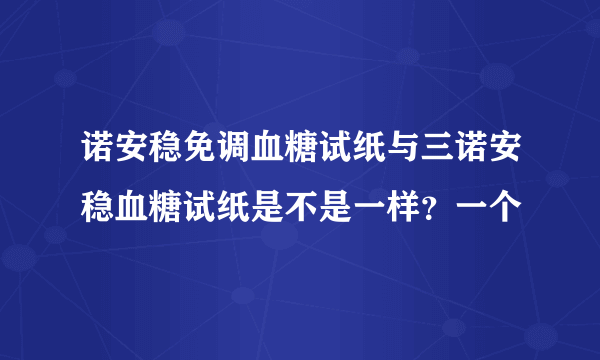 诺安稳免调血糖试纸与三诺安稳血糖试纸是不是一样？一个