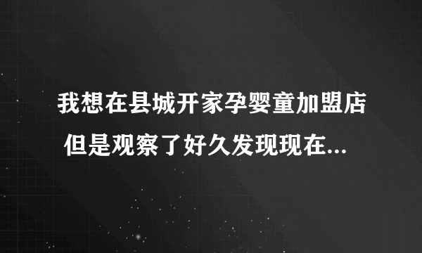 我想在县城开家孕婴童加盟店 但是观察了好久发现现在市场的加盟品牌种类繁多