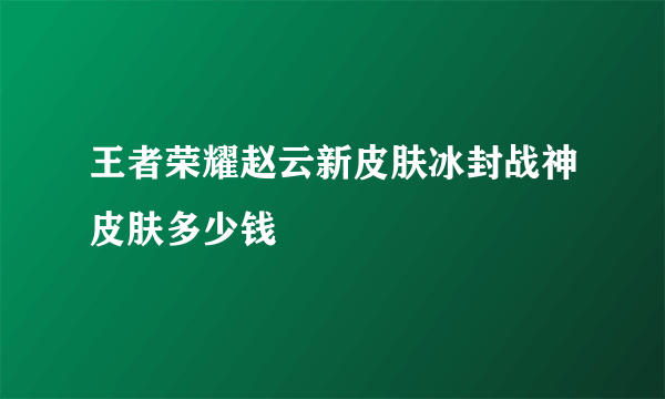 王者荣耀赵云新皮肤冰封战神皮肤多少钱