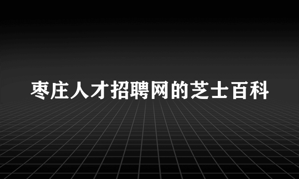 枣庄人才招聘网的芝士百科