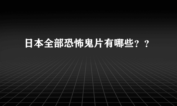 日本全部恐怖鬼片有哪些？？