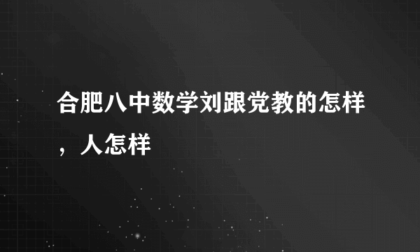 合肥八中数学刘跟党教的怎样，人怎样