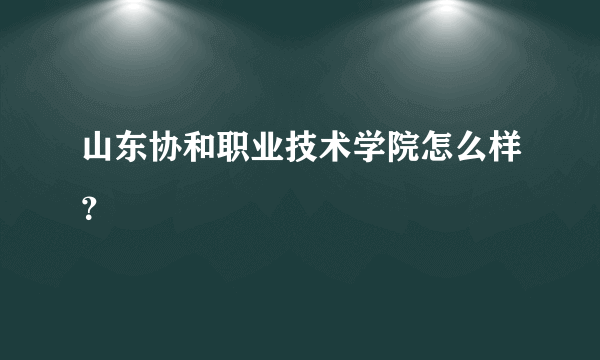 山东协和职业技术学院怎么样？