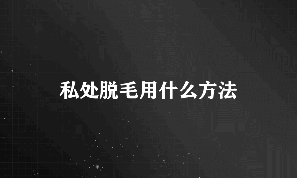 私处脱毛用什么方法