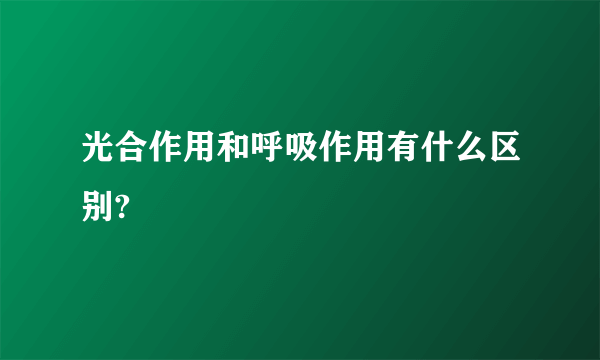 光合作用和呼吸作用有什么区别?