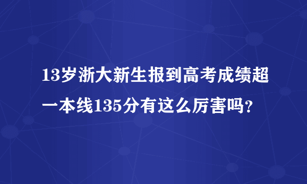 13岁浙大新生报到高考成绩超一本线135分有这么厉害吗？
