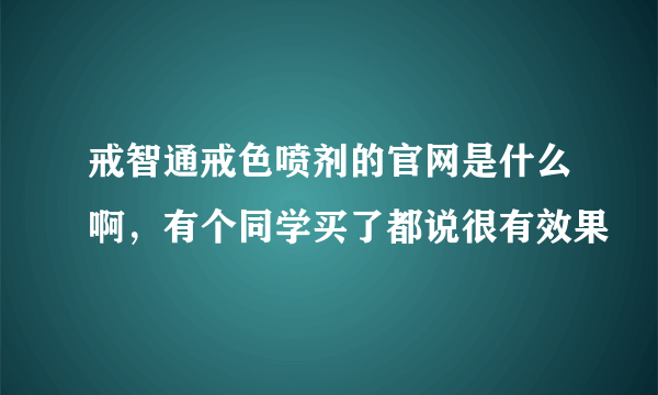 戒智通戒色喷剂的官网是什么啊，有个同学买了都说很有效果