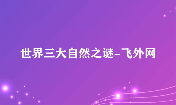 世界三大自然之谜-飞外网