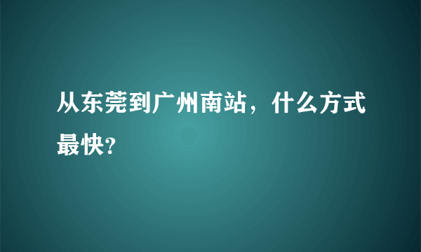 从东莞到广州南站，什么方式最快？