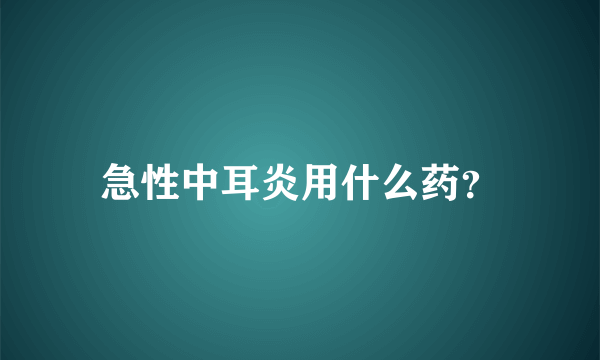 急性中耳炎用什么药？